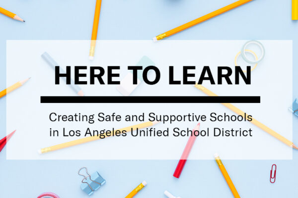 Here To Learn: Creating Safe and Supportive Schools in Los Angeles Unified School District