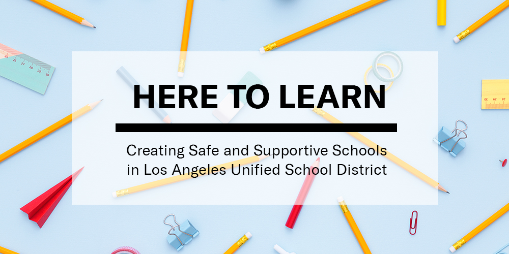 Here To Learn: Creating Safe and Supportive Schools in Los Angeles Unified School District